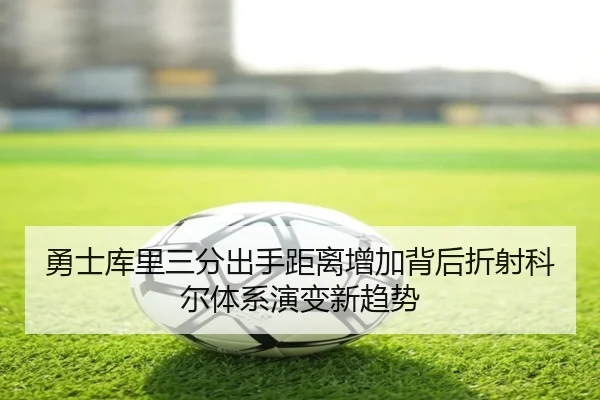 勇士库里三分出手距离增加背后折射科尔体系演变新趋势