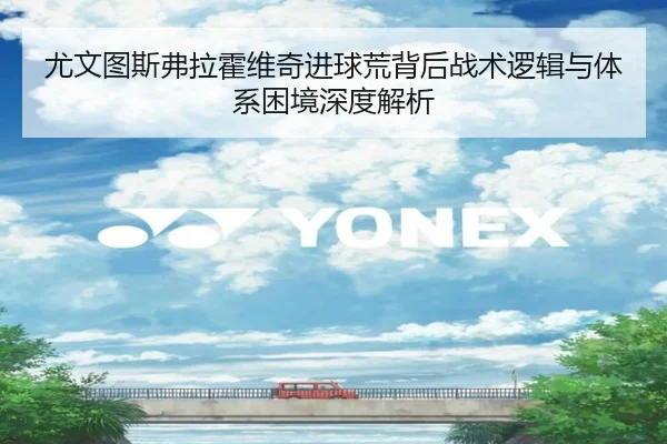 尤文图斯弗拉霍维奇进球荒背后战术逻辑与体系困境深度解析