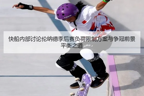 快船内部讨论伦纳德季后赛负荷限制方案与争冠前景平衡之道