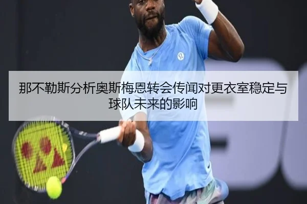 那不勒斯分析奥斯梅恩转会传闻对更衣室稳定与球队未来的影响