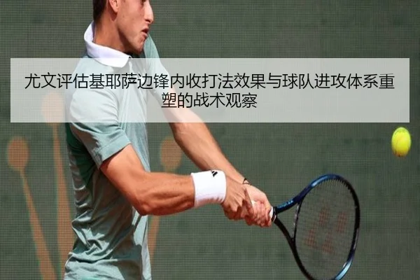 尤文评估基耶萨边锋内收打法效果与球队进攻体系重塑的战术观察