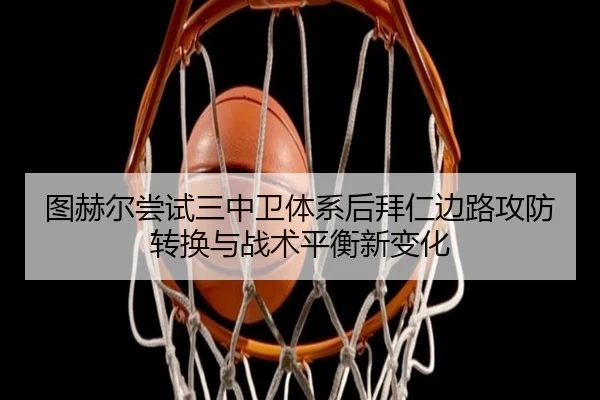 图赫尔尝试三中卫体系后拜仁边路攻防转换与战术平衡新变化