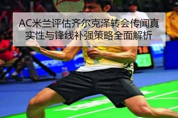 AC米兰评估齐尔克泽转会传闻真实性与锋线补强策略全面解析