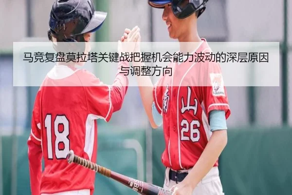 马竞复盘莫拉塔关键战把握机会能力波动的深层原因与调整方向