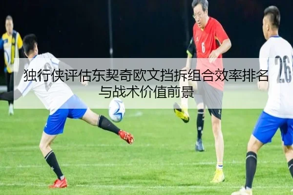 独行侠评估东契奇欧文挡拆组合效率排名与战术价值前景