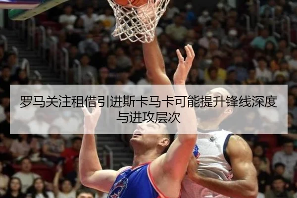 罗马关注租借引进斯卡马卡可能提升锋线深度与进攻层次
