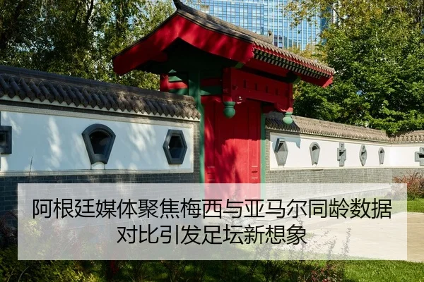 阿根廷媒体聚焦梅西与亚马尔同龄数据对比引发足坛新想象
