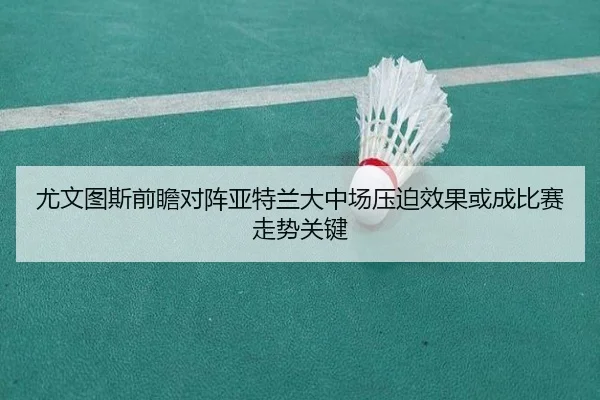 尤文图斯前瞻对阵亚特兰大中场压迫效果或成比赛走势关键