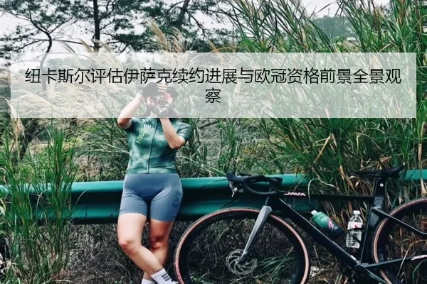 纽卡斯尔评估伊萨克续约进展与欧冠资格前景全景观察