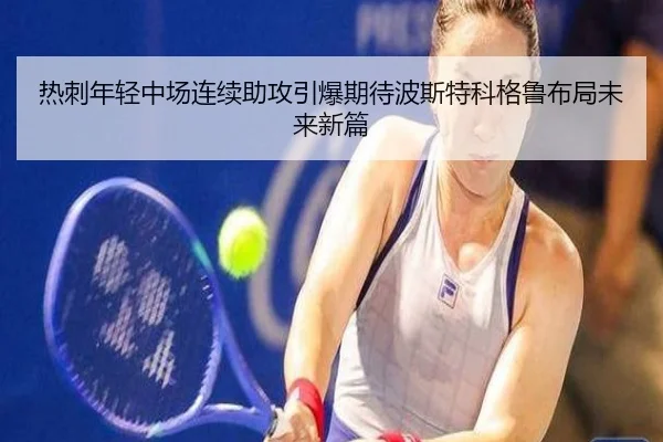 热刺年轻中场连续助攻引爆期待波斯特科格鲁布局未来新篇