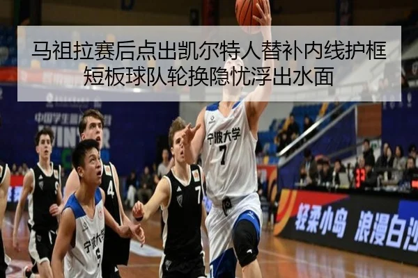 马祖拉赛后点出凯尔特人替补内线护框短板球队轮换隐忧浮出水面
